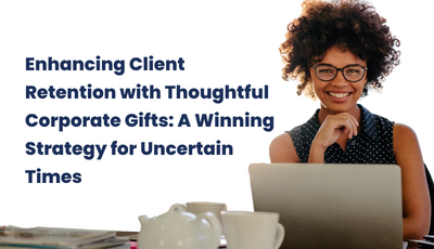 Enhancing Client Retention with Thoughtful Corporate Gifts: A Winning Strategy for Uncertain Times